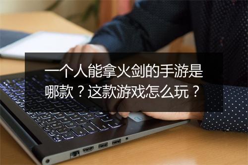 一个人能拿火剑的手游是哪款？这款游戏怎么玩？