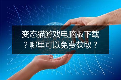 变态猫游戏电脑版下载?哪里可以免费获取?