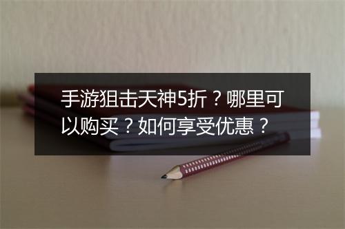 手游狙击天神5折？哪里可以购买？如何享受优惠？