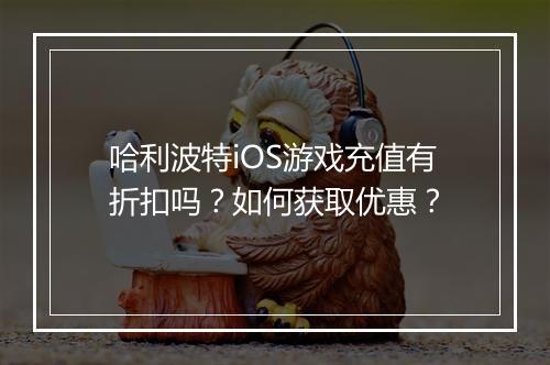 哈利波特iOS游戏充值有折扣吗?如何获取优惠?