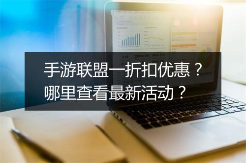 手游联盟一折扣优惠?哪里查看最新活动?