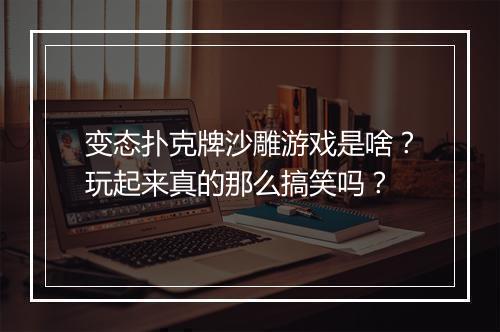 变态扑克牌沙雕游戏是啥?玩起来真的那么搞笑吗?