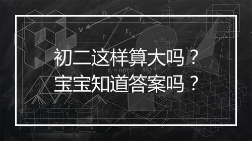 初二这样算大吗？宝宝知道答案吗？