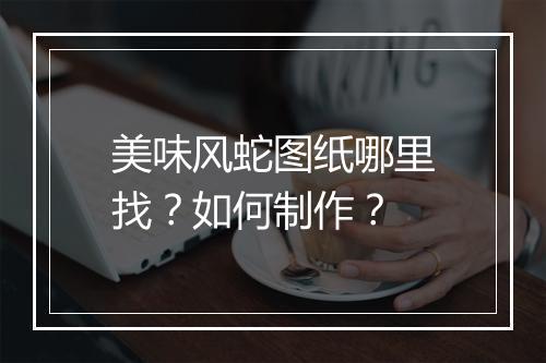 美味风蛇图纸哪里找？如何制作？