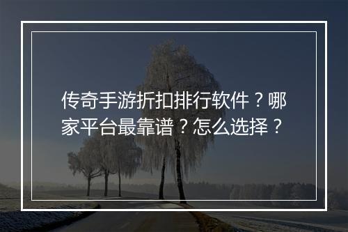 传奇手游折扣排行软件?哪家平台最靠谱?怎么选择?