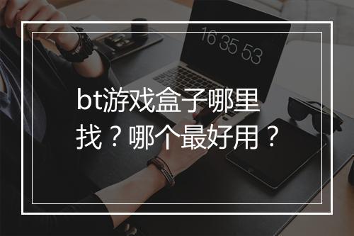 bt游戏盒子哪里找？哪个最好用？