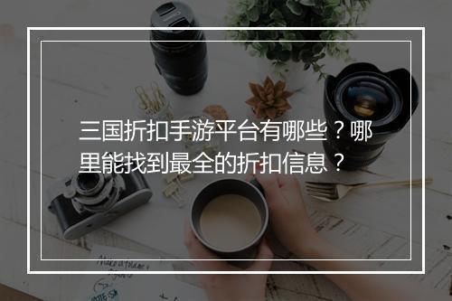 三国折扣手游平台有哪些？哪里能找到最全的折扣信息？