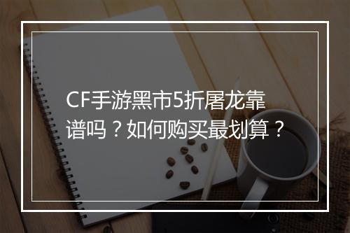 CF手游黑市5折屠龙靠谱吗?如何购买最划算?