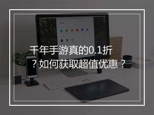 千年手游真的0.1折?如何获取超值优惠?
