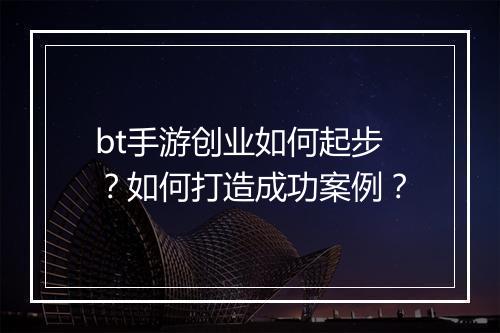 bt手游创业如何起步？如何打造成功案例？