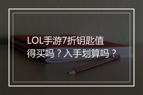 LOL手游7折钥匙值得买吗？入手划算吗？