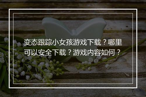 变态跟踪小女孩游戏下载？哪里可以安全下载？游戏内容如何？