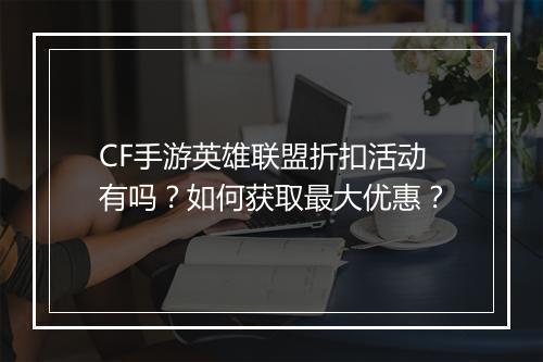 CF手游英雄联盟折扣活动有吗？如何获取最大优惠？