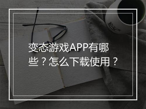 变态游戏APP有哪些？怎么下载使用？
