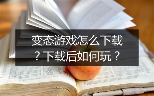 变态游戏怎么下载？下载后如何玩？