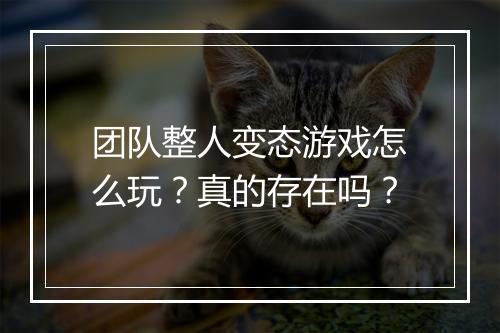 团队整人变态游戏怎么玩？真的存在吗？