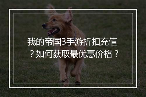 我的帝国3手游折扣充值？如何获取最优惠价格？