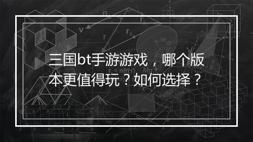 三国bt手游游戏，哪个版本更值得玩？如何选择？