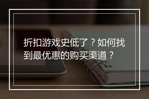 折扣游戏史低了？如何找到最优惠的购买渠道？