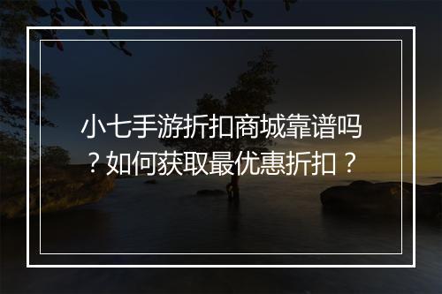 小七手游折扣商城靠谱吗？如何获取最优惠折扣？