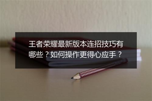 王者荣耀最新版本连招技巧有哪些？如何操作更得心应手？