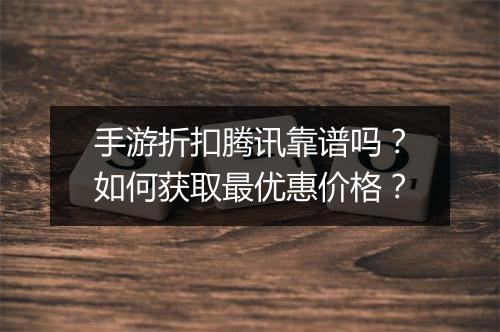 手游折扣腾讯靠谱吗？如何获取最优惠价格？