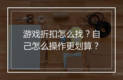游戏折扣怎么找？自己怎么操作更划算？