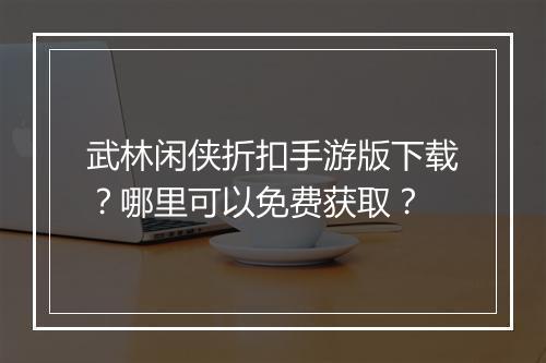 武林闲侠折扣手游版下载？哪里可以免费获取？
