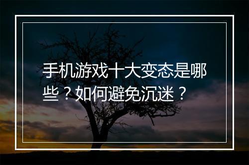 手机游戏十大变态是哪些?如何避免沉迷?