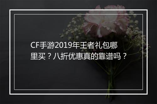 CF手游2019年王者礼包哪里买？八折优惠真的靠谱吗？