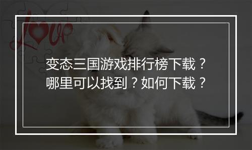 变态三国游戏排行榜下载？哪里可以找到？如何下载？
