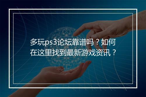 多玩ps3论坛靠谱吗？如何在这里找到最新游戏资讯？