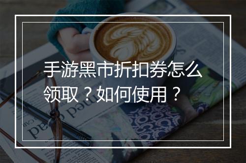 手游黑市折扣券怎么领取？如何使用？