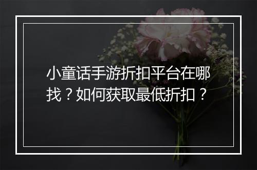 小童话手游折扣平台在哪找?如何获取最低折扣?