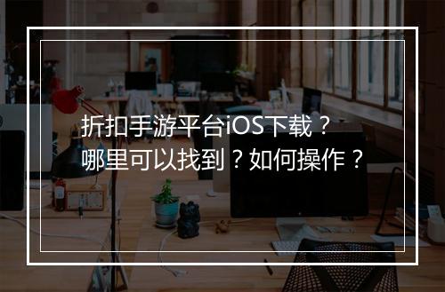 折扣手游平台iOS下载？哪里可以找到？如何操作？