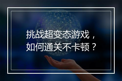 挑战超变态游戏,如何通关不卡顿?