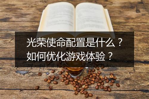 光荣使命配置是什么？如何优化游戏体验？
