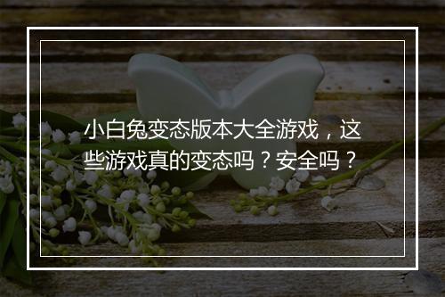 小白兔变态版本大全游戏，这些游戏真的变态吗？安全吗？
