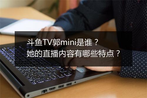 斗鱼TV郭mini是谁?她的直播内容有哪些特点?