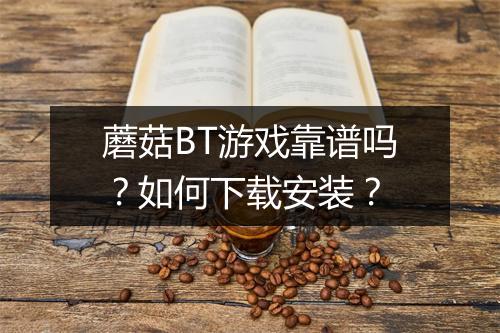 蘑菇BT游戏靠谱吗?如何下载安装?