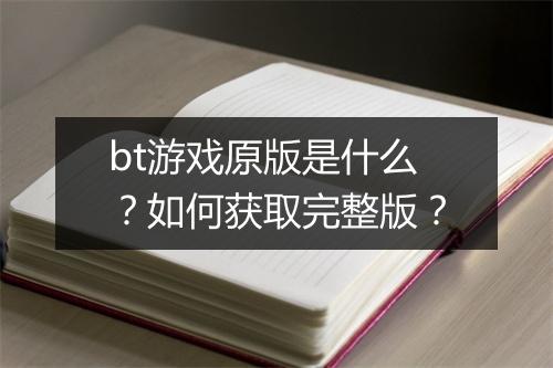 bt游戏原版是什么？如何获取完整版？