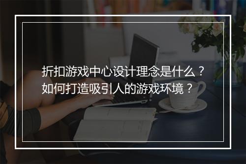 折扣游戏中心设计理念是什么？如何打造吸引人的游戏环境？