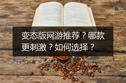 变态版网游推荐？哪款更刺激？如何选择？