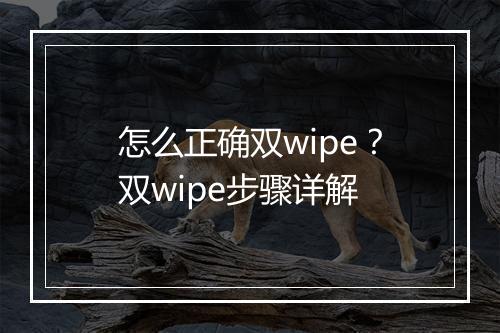怎么正确双wipe?双wipe步骤详解
