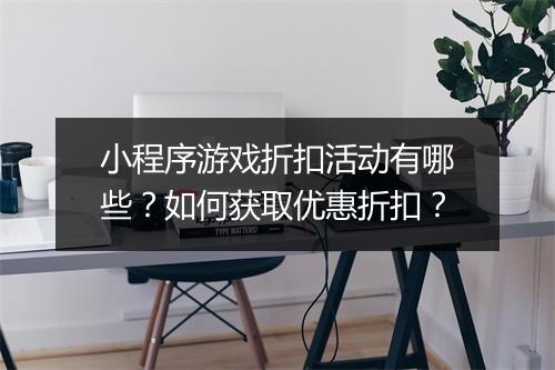 小程序游戏折扣活动有哪些?如何获取优惠折扣?