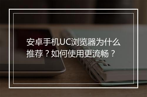 安卓手机UC浏览器为什么推荐？如何使用更流畅？