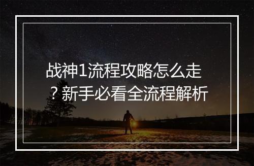 战神1流程攻略怎么走？新手必看全流程解析
