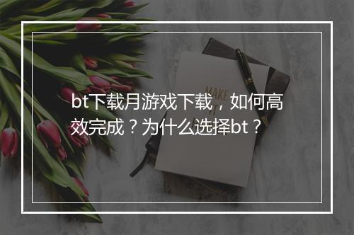 bt下载月游戏下载，如何高效完成？为什么选择bt？