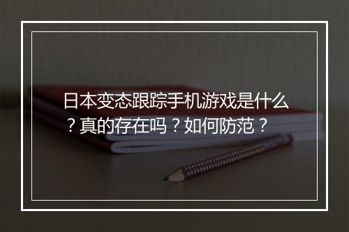 日本变态跟踪手机游戏是什么？真的存在吗？如何防范？