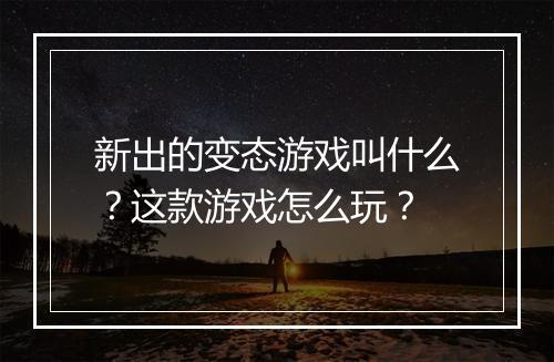 新出的变态游戏叫什么？这款游戏怎么玩？